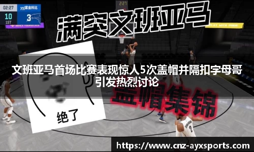 文班亚马首场比赛表现惊人5次盖帽并隔扣字母哥引发热烈讨论