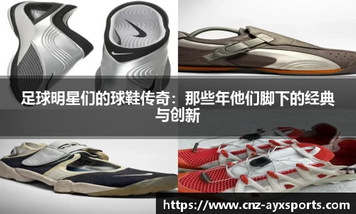 足球明星们的球鞋传奇：那些年他们脚下的经典与创新